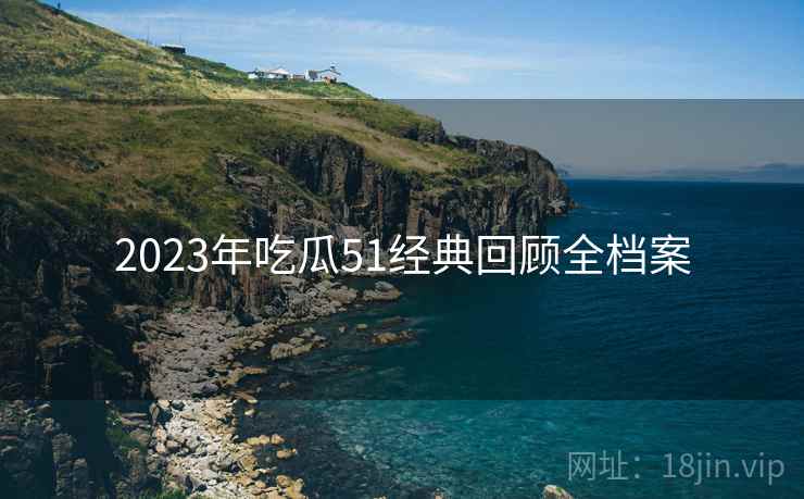 详细阅读:2023年吃瓜51经典回顾全档案 2023年吃瓜51经典回顾全档案