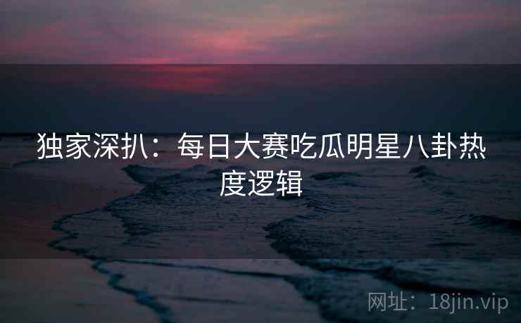 详细阅读:独家深扒:每日大赛吃瓜明星八卦热度逻辑 独家深扒:每日大赛吃瓜明星八卦热度逻辑