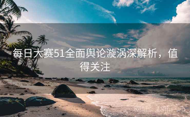 详细阅读:每日大赛51全面舆论漩涡深解析,值得关注 每日大赛51全面舆论漩涡深解析,值得关注